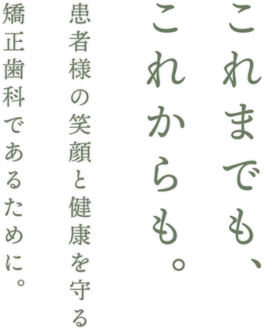 これまでも、これからも。患者様の笑顔と健康を守る矯正歯科であるために。